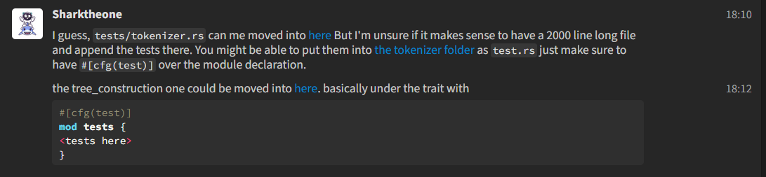 A Zulip message from Sharktheone that says I guess, tests/tokenizer.rs can me moved into here But I'm unsure if it makes sense to have a 2000 line long file and append the tests there. You might be able to put them into the tokenizer folder as test.rs just make sure to have cfg test over the module declaration. the tree_construction one could be moved into here. basically under the trait with cfg test mod tests tests here